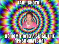 Так!!!Скоти!! ДО Комп"ютера більше не приближаться!
