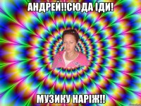 Андрей!!Сюда іди! Музику наріж!!