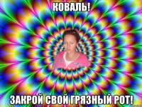 Коваль! Закрой свой грязный рот!