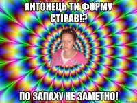 Антонець,ти форму стірав!? По запаху не заметно!