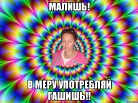 малишь! в меру употребляй гашишь!!