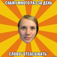 скажу много раз за день слово "отсасывать"