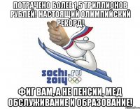 потрачено более 1,5 триллионов рублей! настоящий олимпийский рекорд! фиг вам, а не пенсии, мед обслуживание и образование!