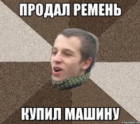 ПРОДАЛ РЕМЕНЬ КУПИЛ МАШИНУ