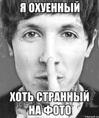 я охуенный хоть странный на фото