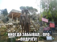  иногда забывал... про подругу!