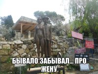  бывало забывал... про жену