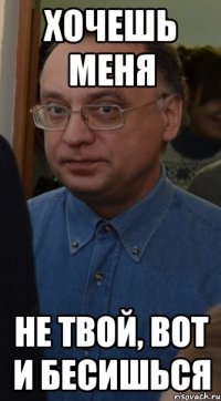 Хочешь Меня Не твой, вот и бесишься