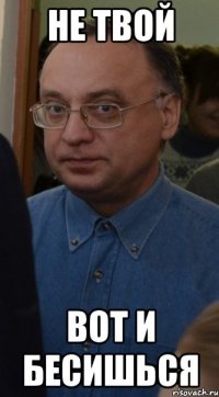 Не твой Вот и бесишься