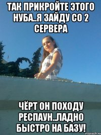 Так прикройте этого нуба..я зайду со 2 сервера Чёрт он походу респаун..ладно быстро на базу!