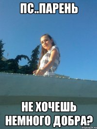пС..ПАРЕНЬ НЕ ХОЧЕШЬ НЕМНОГО ДОБРА?