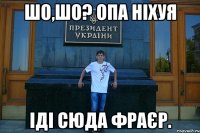 Шо,шо? Опа ніхуя Іді сюда фраєр.