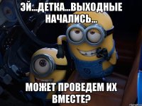 Эй...детка...выходные начались... может проведем их вместе?