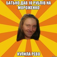 Батько дав 10 рублів на мороженко купила рево