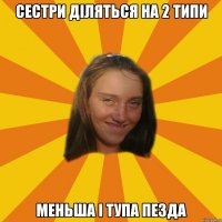 сестри діляться на 2 типи меньша і тупа пезда