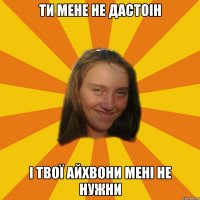 ти мене не дастоін і твої айхвони мені не нужни