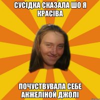 сусідка сказала шо я красіва почуствувала себе Анжеліной Джолі