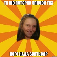 ти шо,потєряв список тих кого нада бояться?