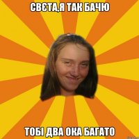 свєта,я так бачю тобі два ока багато