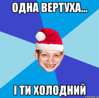 одна вертуха... і ти холодний