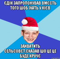 Єдік запропонував вмєсть того шоб їхать у Кієв захватить сельсовєт,сказав шо це це буде кручє