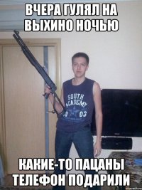 вчера гулял на выхино ночью какие-то пацаны телефон подарили