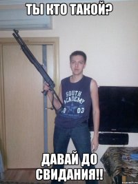 ты кто такой? ДАВАЙ ДО СВИДАНИЯ!!