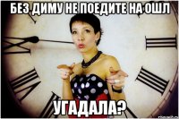 без диму не поедите на ОШЛ угадала?