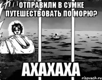 Отправили в сумке путешествовать по морю? ахахаха
