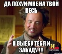 Да похуй мне на твой весь я выебу тебя и забуду !!!