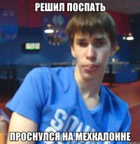 решил поспать проснулся на мехкалонне
