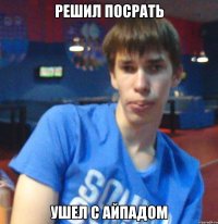 решил посрать ушел с айпадом