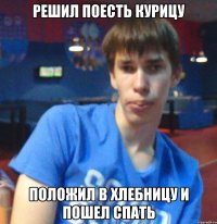 решил поесть курицу положил в хлебницу и пошел спать