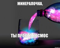 минералочка, ты просто космос