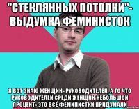 "стеклянных потолки"- выдумка феминисток я вот знаю женщин- руководителей, а то что руководителей среди женщин небольшой процент- это всё феминистки придумали
