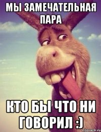 Мы замечательная пара кто бы что ни говорил :)