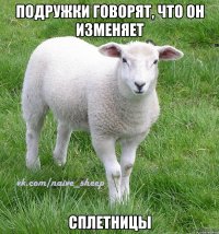подружки говорят, что он изменяет сплетницы
