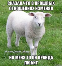Сказал,что в прошлых отношениях изменял Но меня то он правда любит