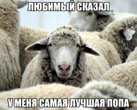 Любимый сказал у меня самая лучшая попа