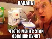 Пацаны Что то меня с этой овсянки пучит