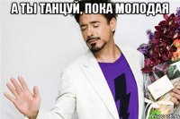 а ты танцуй, пока молодая 