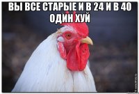 Вы все старые и в 24 и в 40 один хуй 