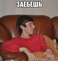 Заебешь 