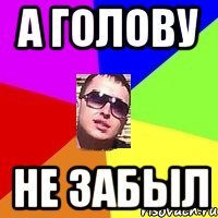 а голову не забыл