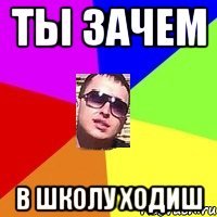 ты зачем в школу ходиш
