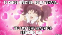 То самое чувство, когда узнала... ... что ему тоже нравится Breaking Bad