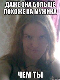 даже она больше похоже на мужика чем ты