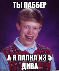 ты паббер а я папка из 5 дива