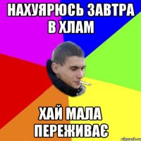 Нахуярюсь завтра в хлам хай мала переживає