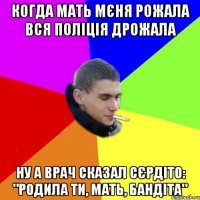 Когда мать мєня рожала вся поліція дрожала ну а врач сказал сєрдіто: "родила ти, мать, бандіта"